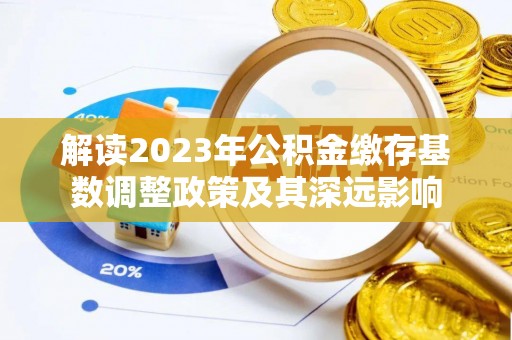 宣化解读2023年公积金缴存基数调整政策及其深远影响