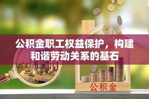宣化公积金职工权益保护，构建和谐劳动关系的基石