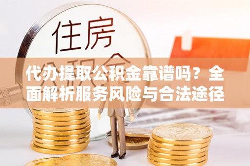 宣化代办提取公积金靠谱吗？全面解析服务风险与合法途径