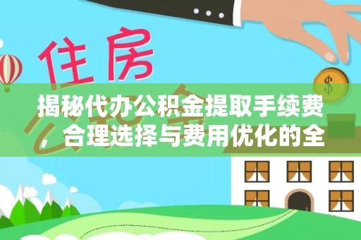 宣化揭秘代办公积金提取手续费，合理选择与费用优化的全面解析