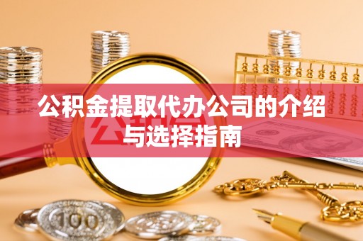 宣化公积金提取代办公司的介绍与选择指南