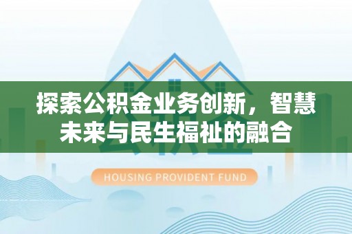 宣化探索公积金业务创新，智慧未来与民生福祉的融合