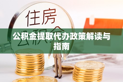 宣化公积金提取代办政策解读与指南