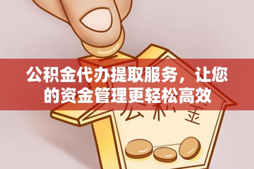 宣化公积金代办提取服务，让您的资金管理更轻松高效