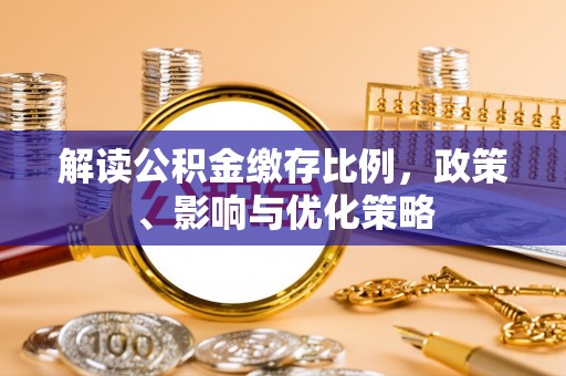 宣化解读公积金缴存比例，政策、影响与优化策略
