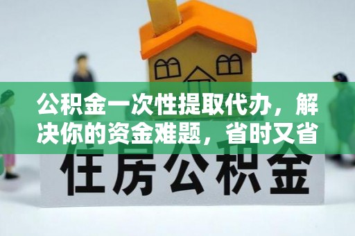 宣化公积金一次性提取代办，解决你的资金难题，省时又省心