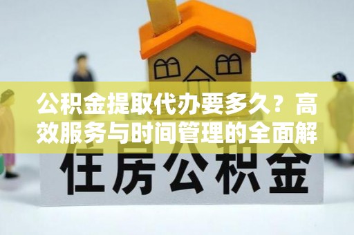 宣化公积金提取代办要多久？高效服务与时间管理的全面解析