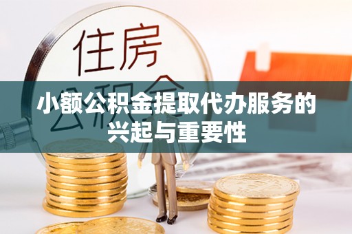 宣化小额公积金提取代办服务的兴起与重要性