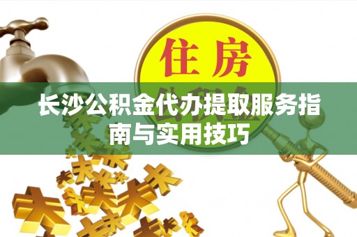 宣化长沙公积金代办提取服务指南与实用技巧