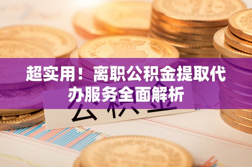 宣化超实用！离职公积金提取代办服务全面解析