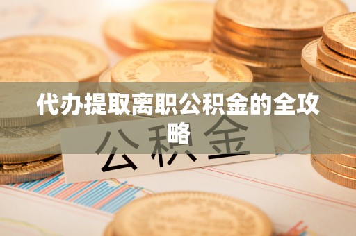 宣化代办提取离职公积金的全攻略
