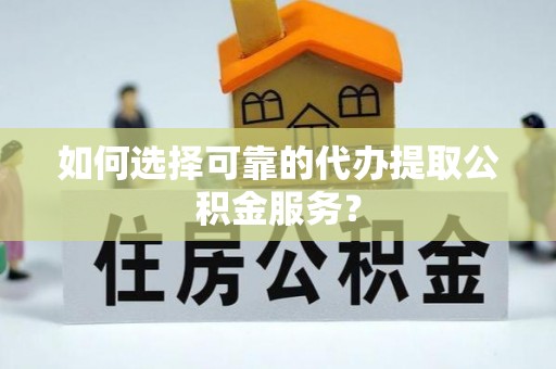 宣化如何选择可靠的代办提取公积金服务？