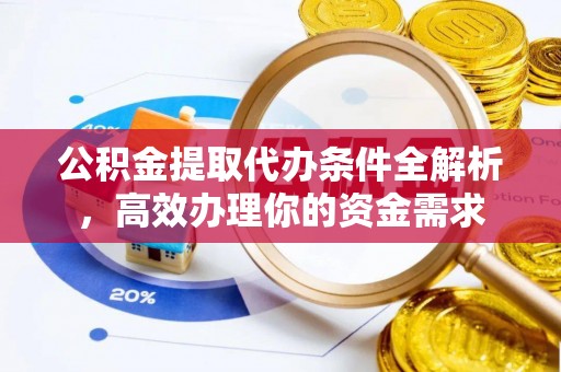 宣化公积金提取代办条件全解析，高效办理你的资金需求