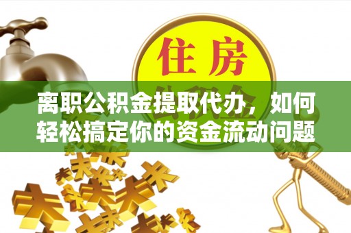 宣化离职公积金提取代办，如何轻松搞定你的资金流动问题