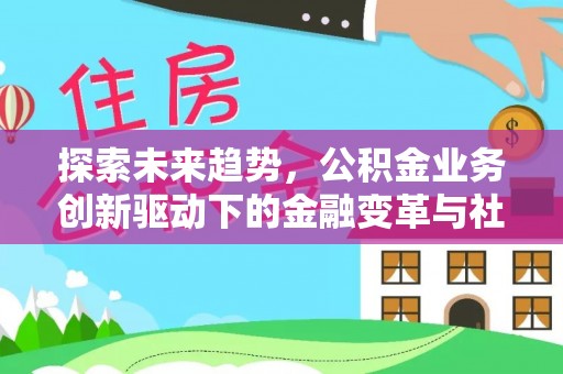 宣化探索未来趋势，公积金业务创新驱动下的金融变革与社会价值