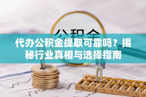 宣化代办公积金提取可靠吗？揭秘行业真相与选择指南
