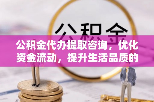 宣化公积金代办提取咨询，优化资金流动，提升生活品质的明智选择