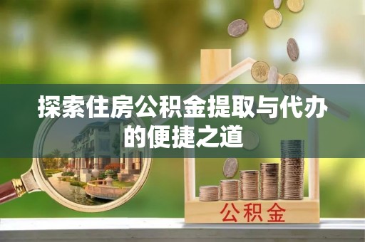 宣化探索住房公积金提取与代办的便捷之道