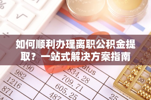 宣化如何顺利办理离职公积金提取？一站式解决方案指南