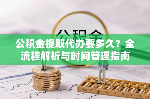 宣化公积金提取代办要多久？全流程解析与时间管理指南