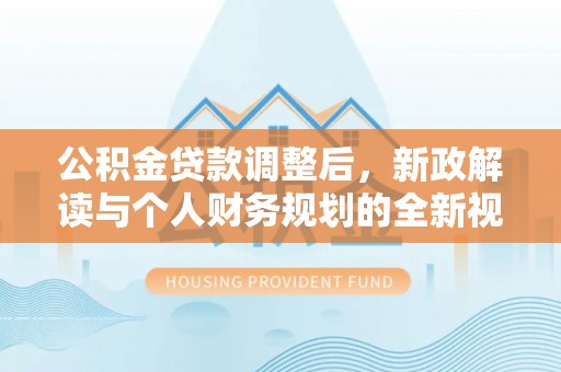 宣化公积金贷款调整后，新政解读与个人财务规划的全新视角