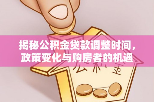 宣化揭秘公积金贷款调整时间，政策变化与购房者的机遇