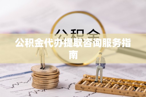 宣化公积金代办提取咨询服务指南