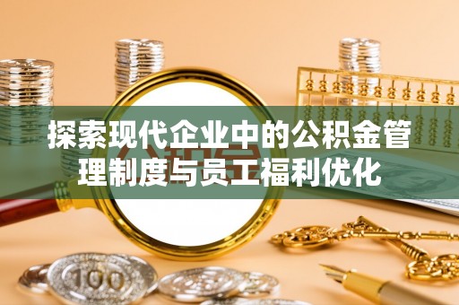 宣化探索现代企业中的公积金管理制度与员工福利优化