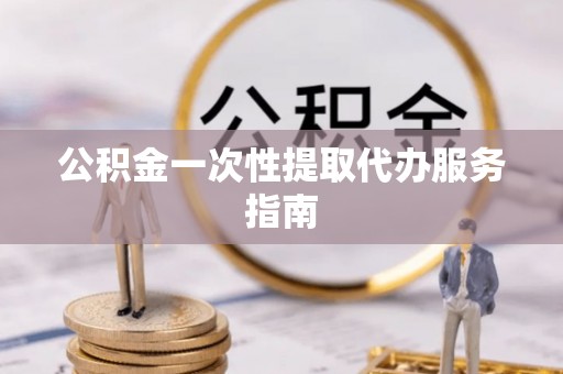 宣化公积金一次性提取代办服务指南