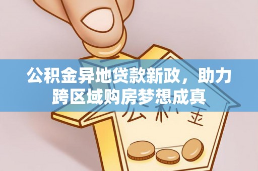 宣化公积金异地贷款新政，助力跨区域购房梦想成真