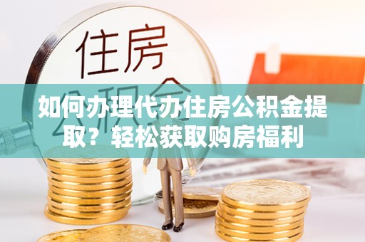 宣化如何办理代办住房公积金提取？轻松获取购房福利