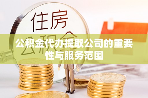 宣化公积金代办提取公司的重要性与服务范围