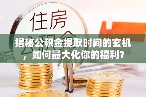 宣化揭秘公积金提取时间的玄机，如何最大化你的福利？