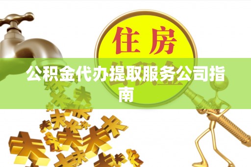 宣化公积金代办提取服务公司指南