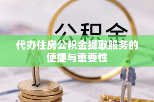 宣化代办住房公积金提取服务的便捷与重要性