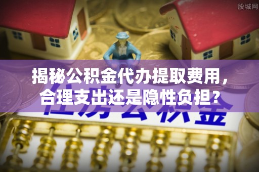 宣化揭秘公积金代办提取费用，合理支出还是隐性负担？