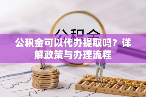 宣化公积金可以代办提取吗？详解政策与办理流程