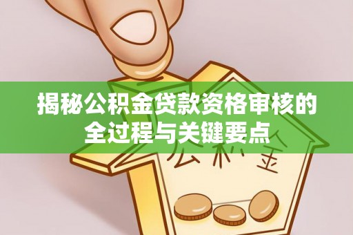 宣化揭秘公积金贷款资格审核的全过程与关键要点