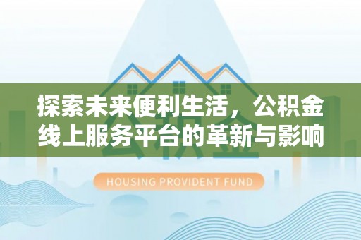 宣化探索未来便利生活，公积金线上服务平台的革新与影响