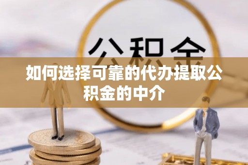 宣化如何选择可靠的代办提取公积金的中介