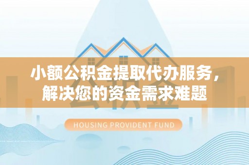 宣化小额公积金提取代办服务，解决您的资金需求难题
