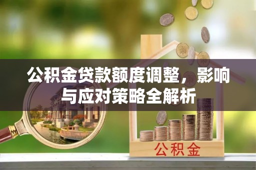 宣化公积金贷款额度调整，影响与应对策略全解析