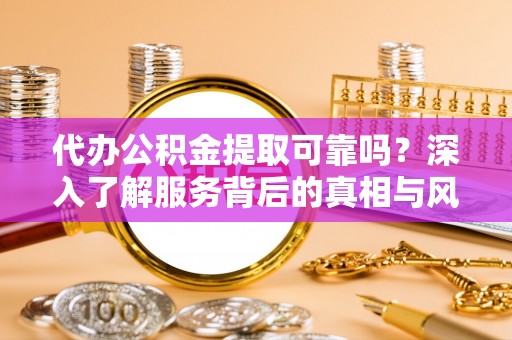 宣化代办公积金提取可靠吗？深入了解服务背后的真相与风险