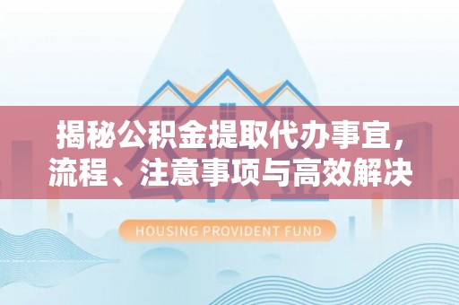 宣化揭秘公积金提取代办事宜，流程、注意事项与高效解决方案