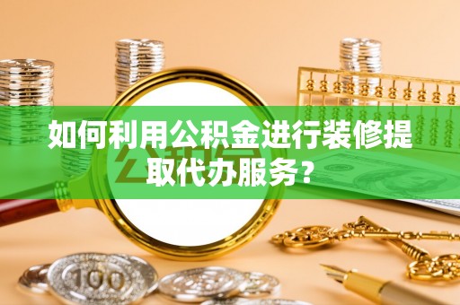 宣化如何利用公积金进行装修提取代办服务？