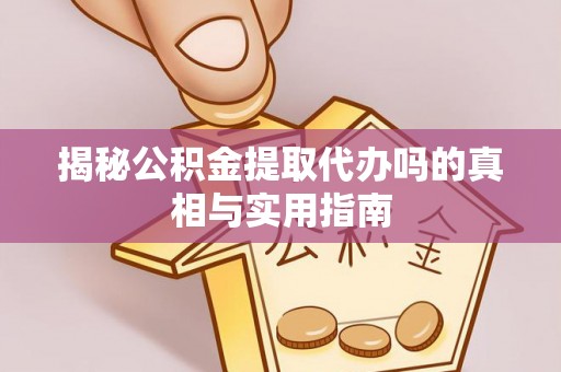 宣化揭秘公积金提取代办吗的真相与实用指南