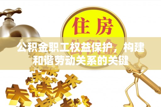宣化公积金职工权益保护，构建和谐劳动关系的关键