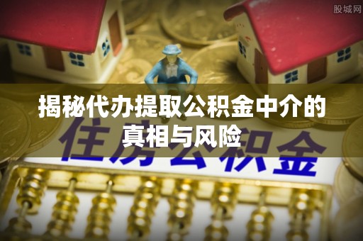 宣化揭秘代办提取公积金中介的真相与风险