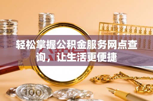 宣化轻松掌握公积金服务网点查询，让生活更便捷