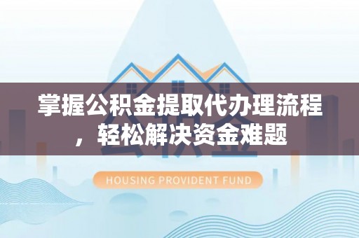 宣化掌握公积金提取代办理流程，轻松解决资金难题